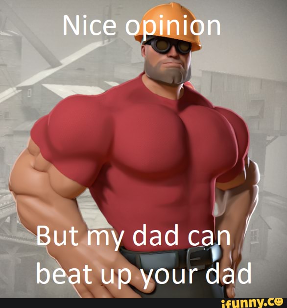 Nice Opinion But My Dad Can Beat Up Your Dad Ifunny