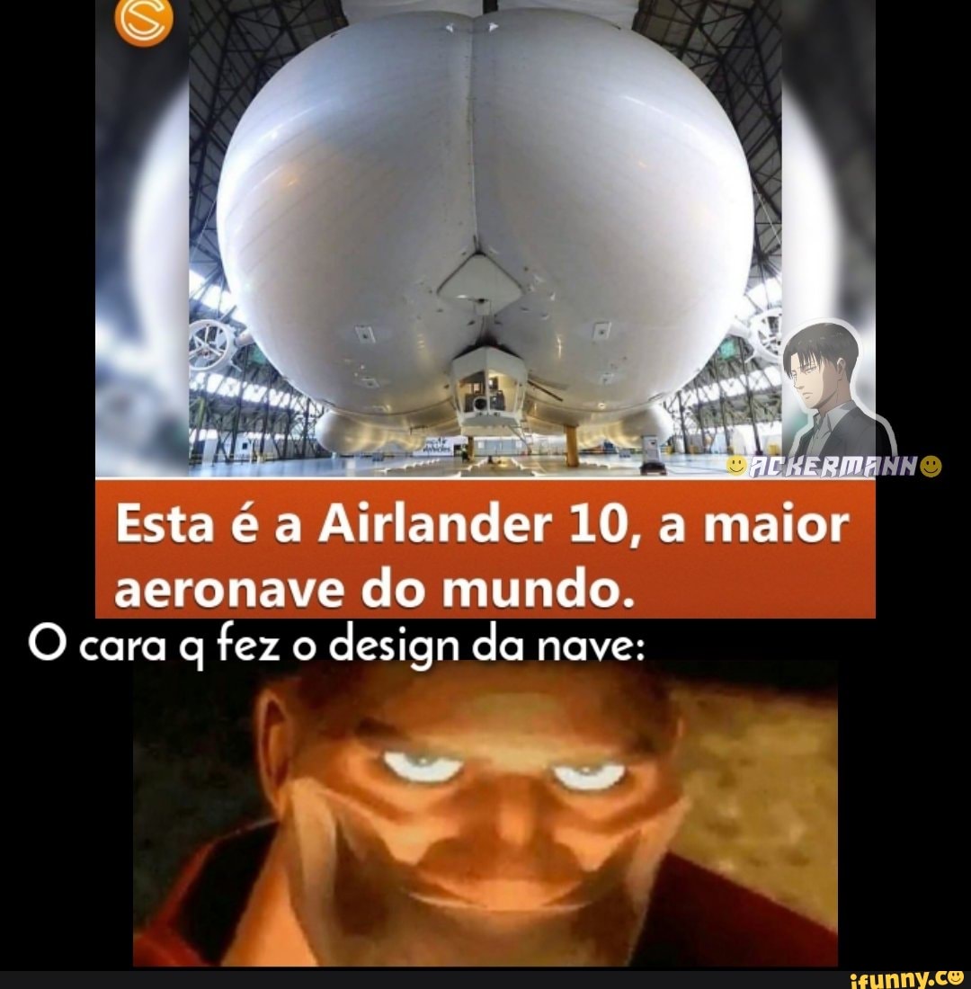 Pr
Esta e a Airlander 10, a maior
aeronave do mundo.
O cara fez o design da nave: