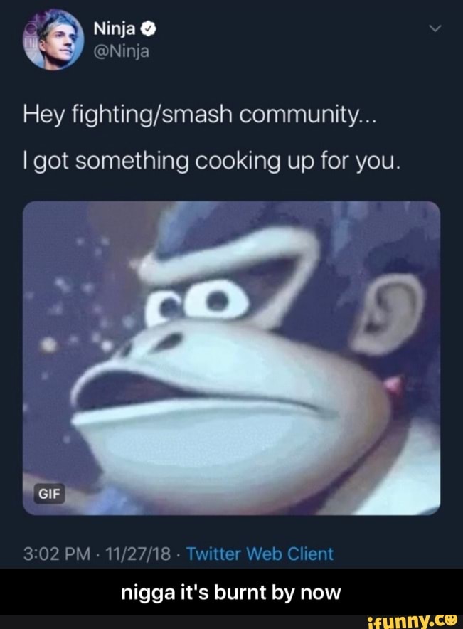 Hey fighting/smash community...
I got something cooking up for you.
9
3:02 PM 11/27/18 Twitter Web Client
nigga it's burnt by now - nigga it's burnt by now