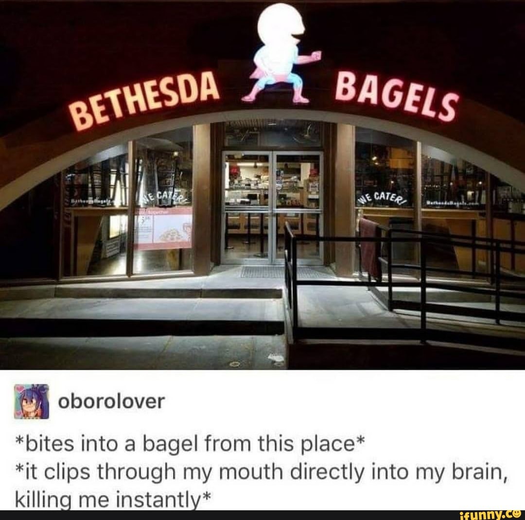 *bites into a bagel from this place*
*it clips through my mouth directly into my brain,
killing me instantly*