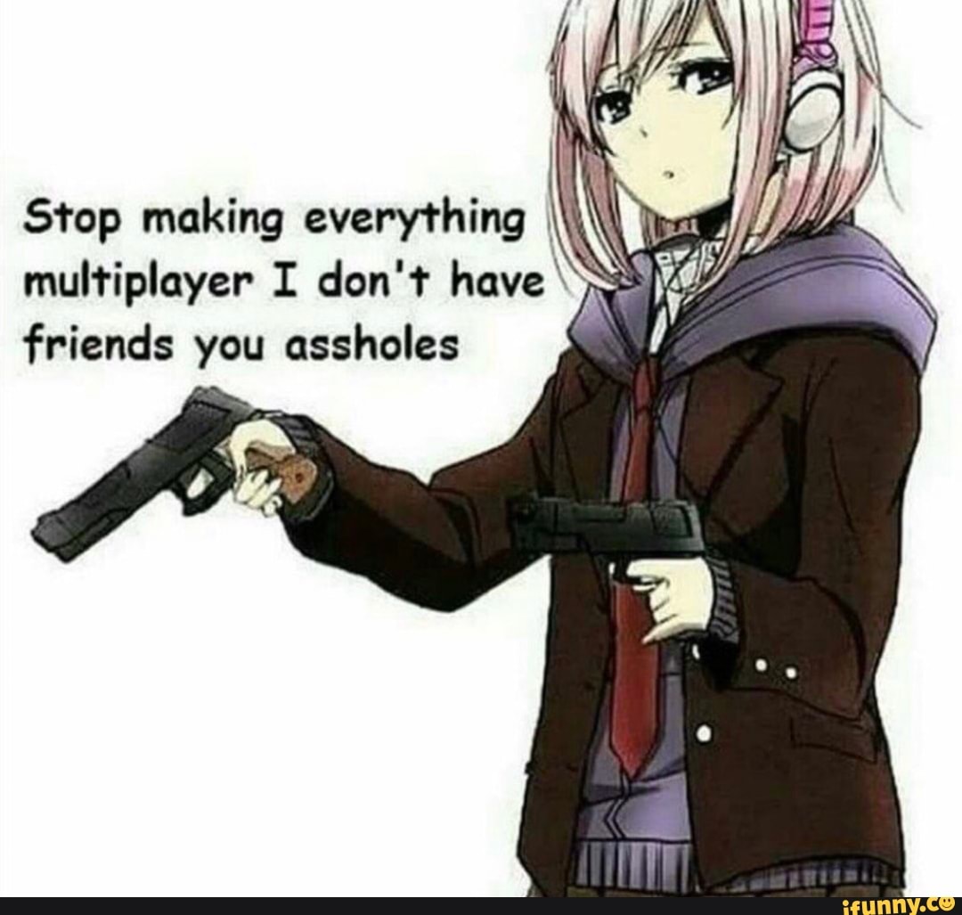 is
Stop making everything
Xv
2
multiplayer I don't have "as y
friends you assholes UN