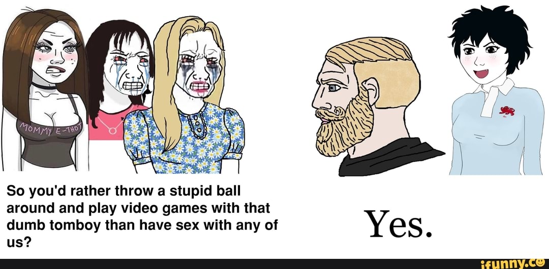 So you'd rather throw a stupid ball around and play video games with t...