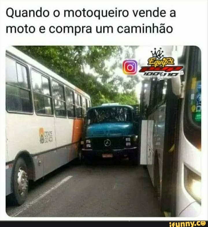 Quando o motoqueiro vende a
moto e compra um caminhão