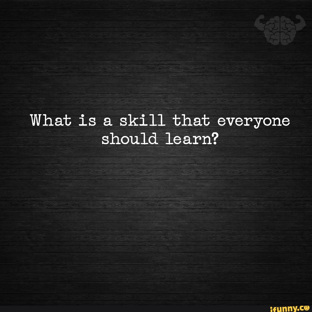 what-is-a-skill-that-everyone-should-learn-ifunny