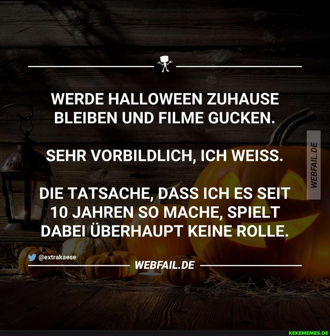 WERDE HALLOWEEN ZUHAUSE BLEIBEN UND FILME GUCKEN.
SEHR VORBILDLICH, ICH WEISS.
DIE TATSACHE, DASS ICH ES SEIT
10 JAHREN SO MACHE, SPIELT DABEI ÜBERHAUPT KEINE ROLLE.
wextrakaese
WEBFAIL.DE