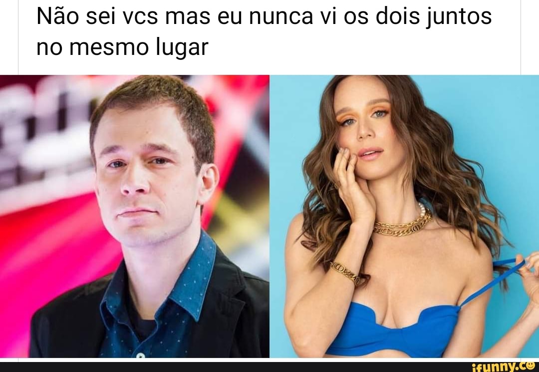 Não sei vcs mas eu nunca vi os dois juntos no mesmo lugar