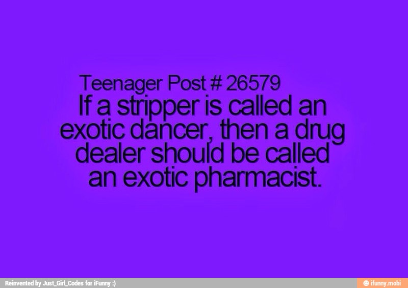 Teenager Post #26579
If a stripper is called an
exotic dancer, then a drug
dealer should be called
an exotic pharmacist.