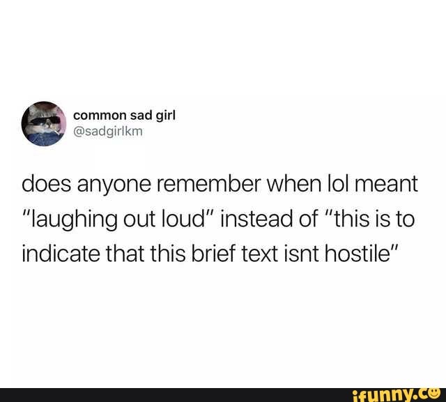 E
does anyone remember when lol meant
"laughing out loud" instead of "this is to
indicate that this brief text isnt hostile"