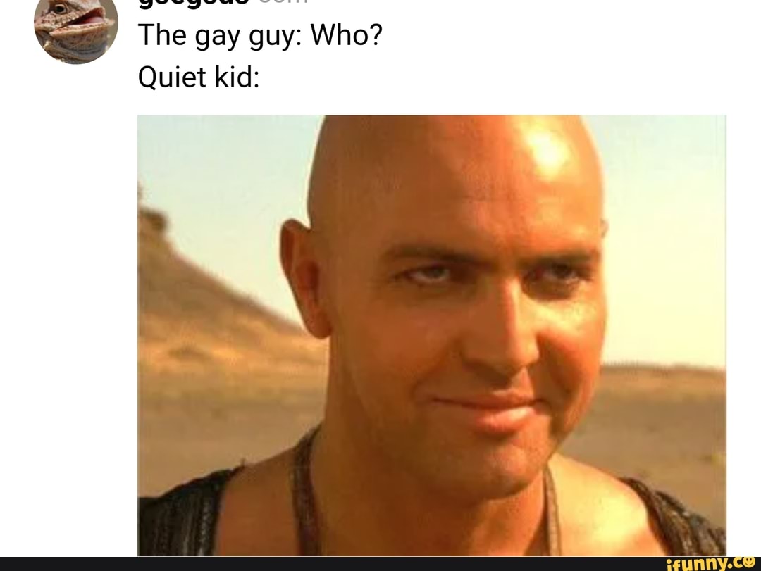 The gay guy: Who?
Quiet kid: