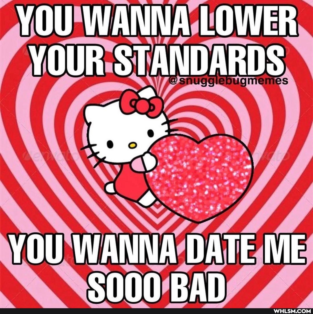 YOU WANNA LOWER YOUR STANDARDS
YOU WANNA DATE ME S000 BAD