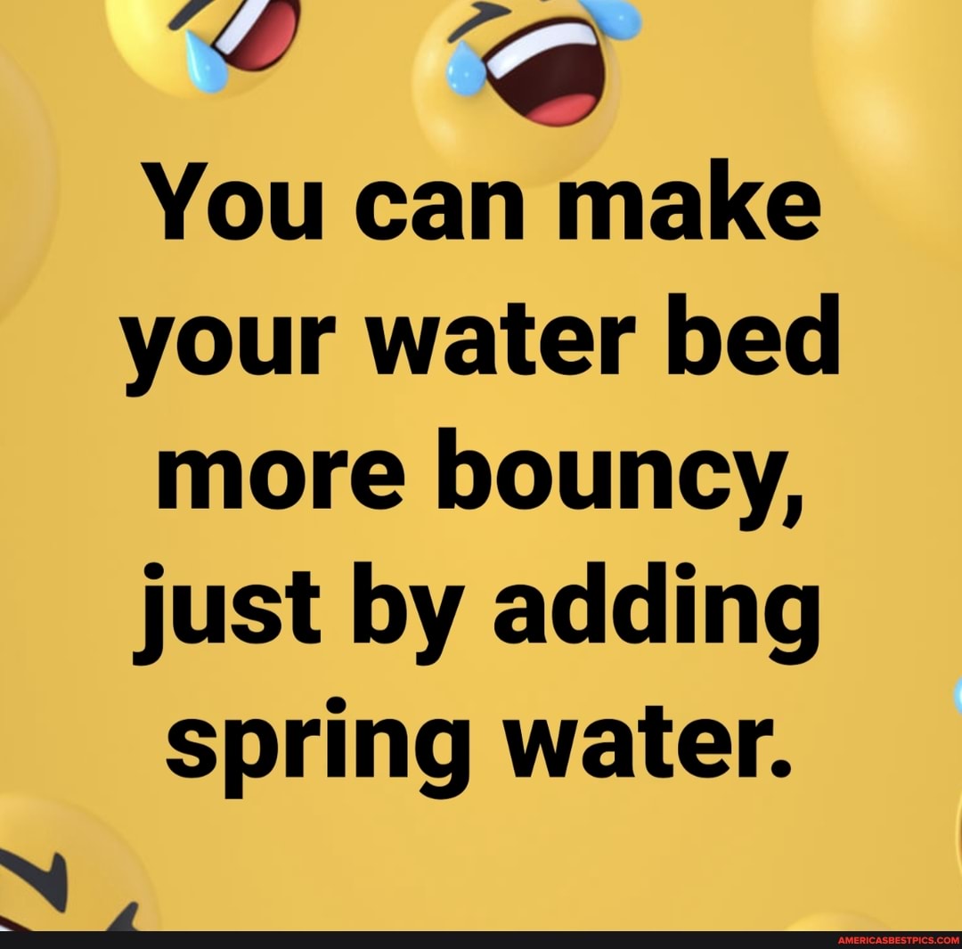 You can make your water bed more bouncy, just by adding spring water