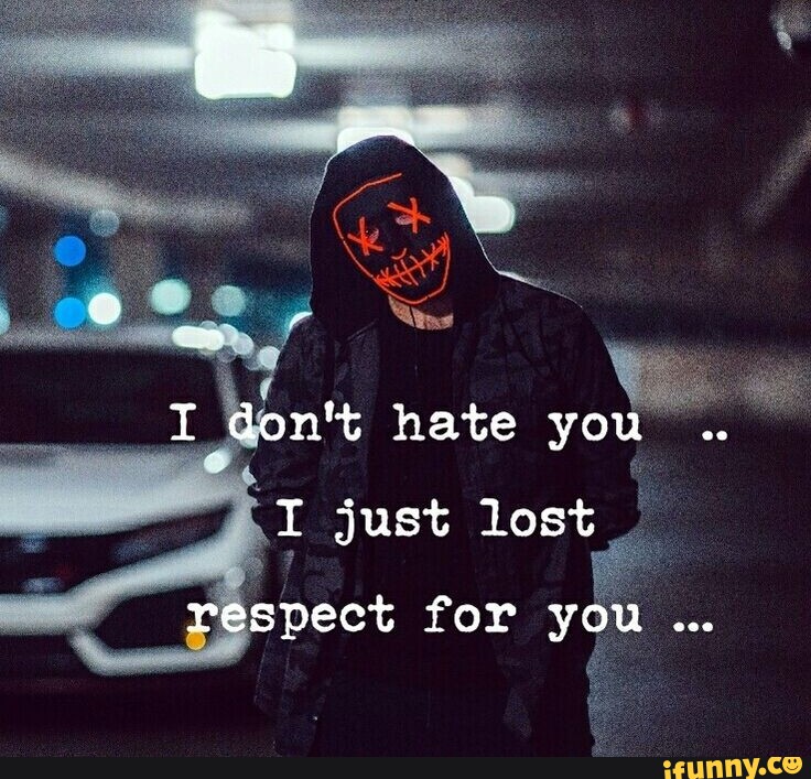 Es I don't hate you T just lost respect for you - iFunny