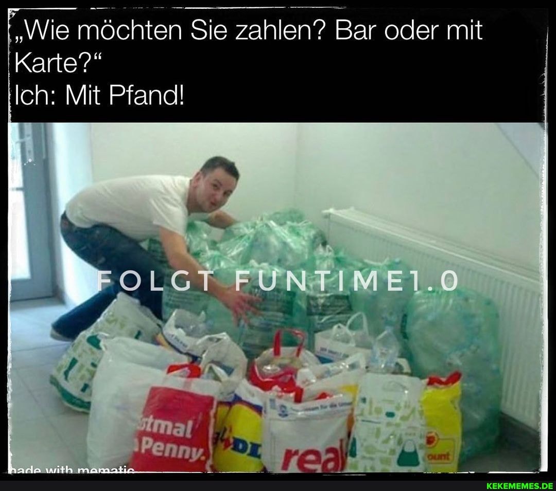 "Wie möchten Sie zahlen? Bar oder mit
Karte?"
Ich: Mit Pfand!