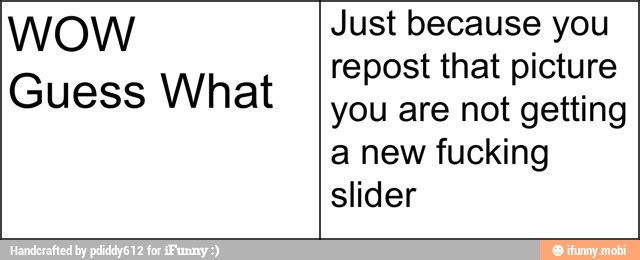 WOW Just because you
repost that picture
Guess What
you are not getting
a new fucking
slider