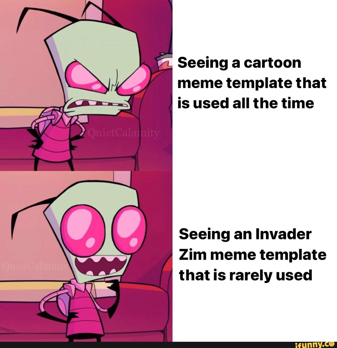 A, Seeing a cartoon meme template that is used all the time Seeing an  Invader Zim meme template that is rarely used 