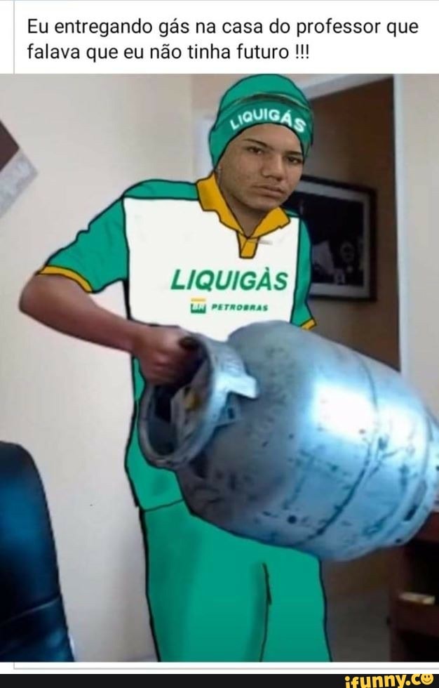 Eu entregando gás na casa do professor que
falava que eu não tinha futuro LIQUIGAS
reTRORRAS