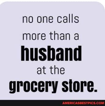no one calls more than a husband at the grocery store.
