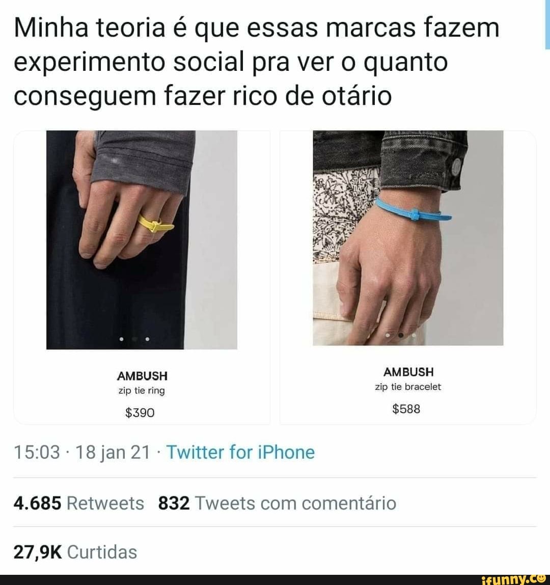 Minha teoria é que essas marcas fazem experimento social pra ver o quanto conseguem fazer rico de otário
AMBUSH AMBUSH
zip tie ring zip tee bracelet
$390 $588
18 jan 21 Twitter for iPhone
4.685 Retweets 832 Tweets com comentário
27,9K Curtidas