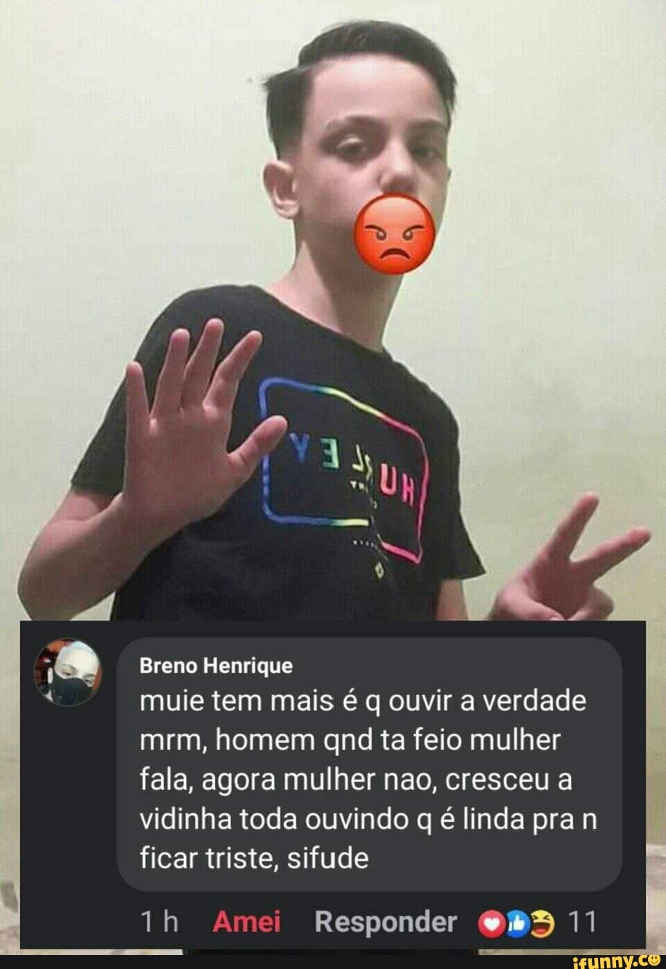 Breno Henrique muie tem mais é q ouvir a verdade mm, homem qnd ta feio mulher fala, agora mulher nao, cresceu a vidinha toda ouvindo é linda pra n ficar triste, sifude
ih Amei Responder 11