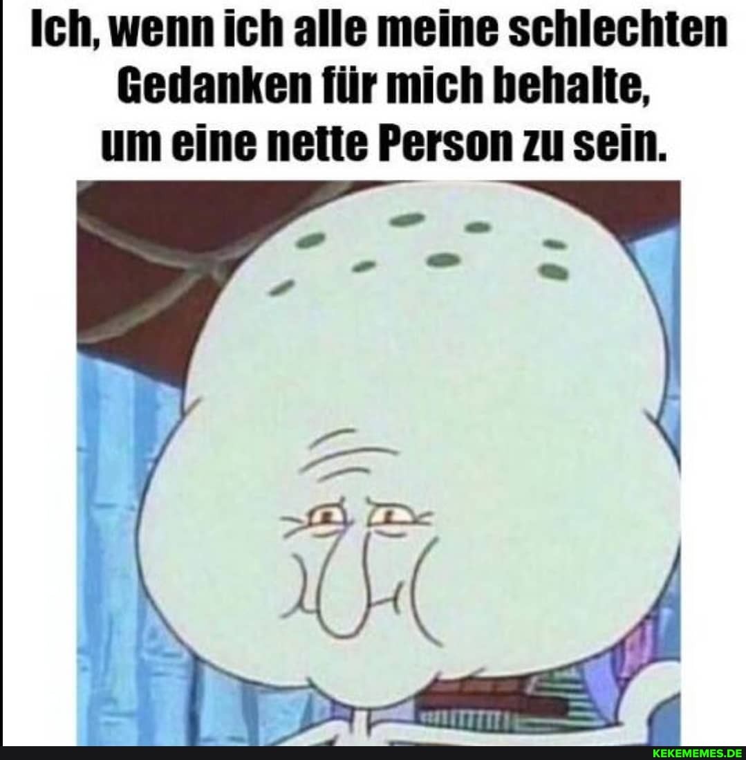 Ich, wenn ich alle meine schlechten
Gedanken für mich behalte, um eine nette Person zu sein.