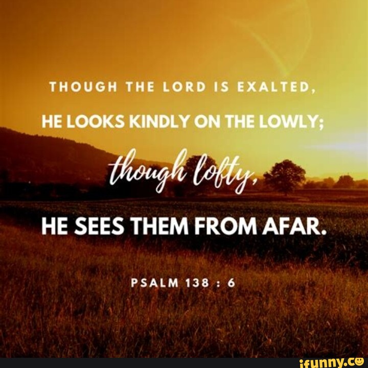 THOUGH THE LORD IS EXALTED HE LOOKS KINDLY ON THE LOWLY; HE SEES THEM ...