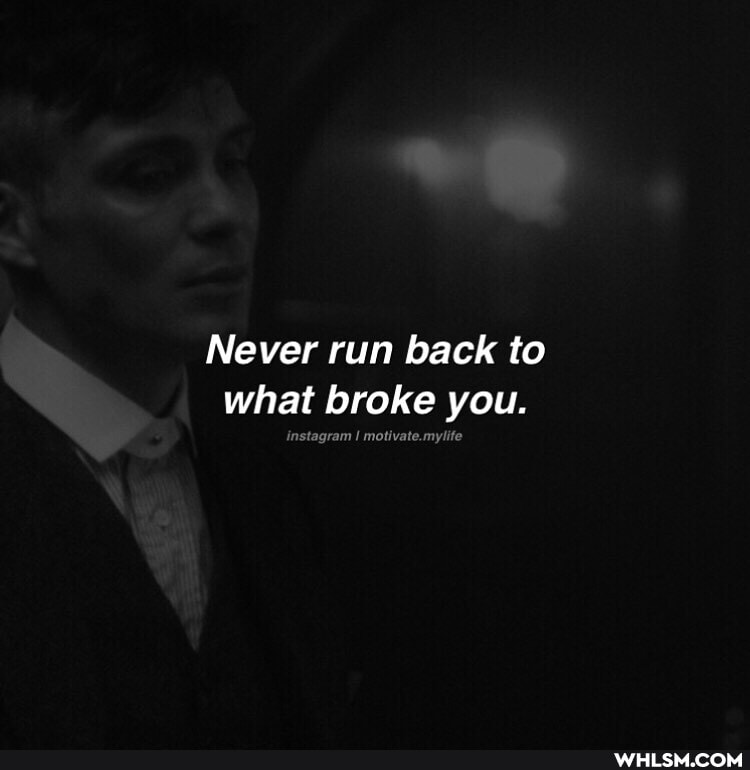 Never run back to what broke you.