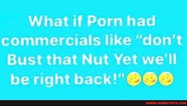 What if Porn had commercials like "don't
Bust that Nut Yet we'll be right