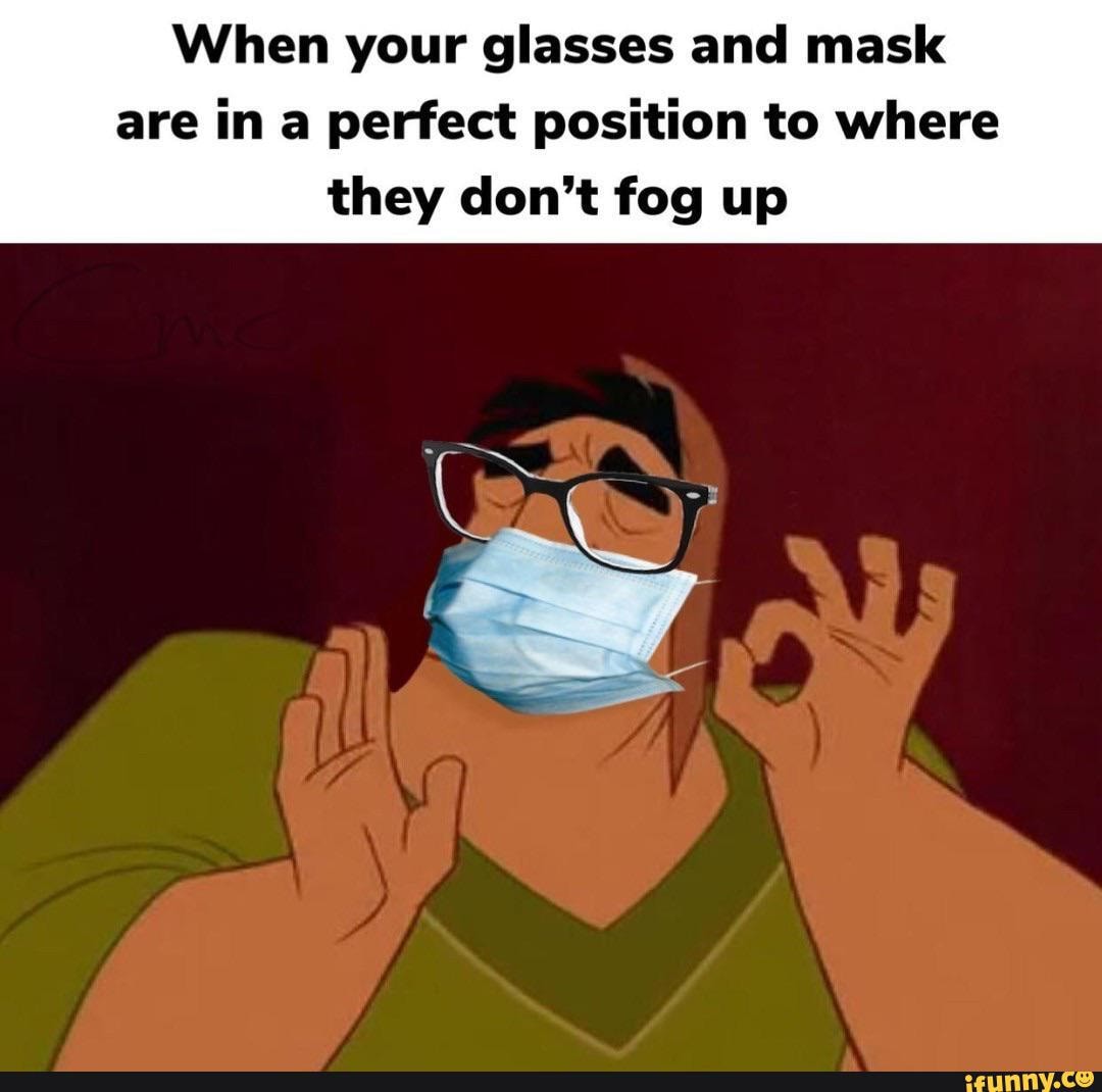 When your glasses and mask are in a perfect position to where they don't fog up