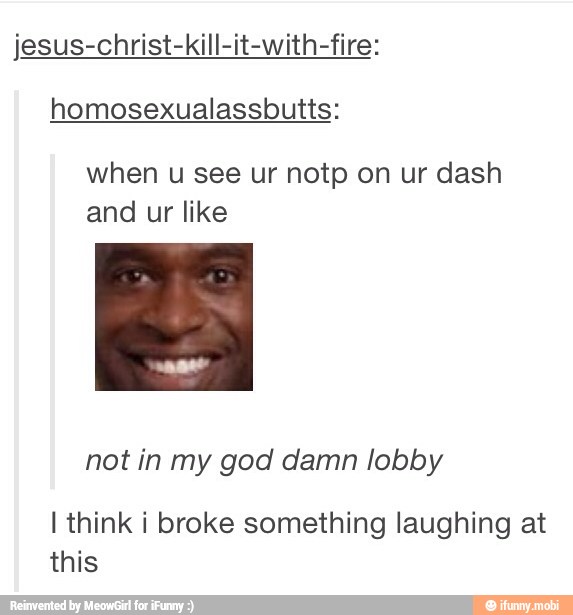 jesus-christ-kill-it-with-fire:
homosexualassbutts:
when
and ur like
not in my god damn lobby
I think i broke something laughing at
this