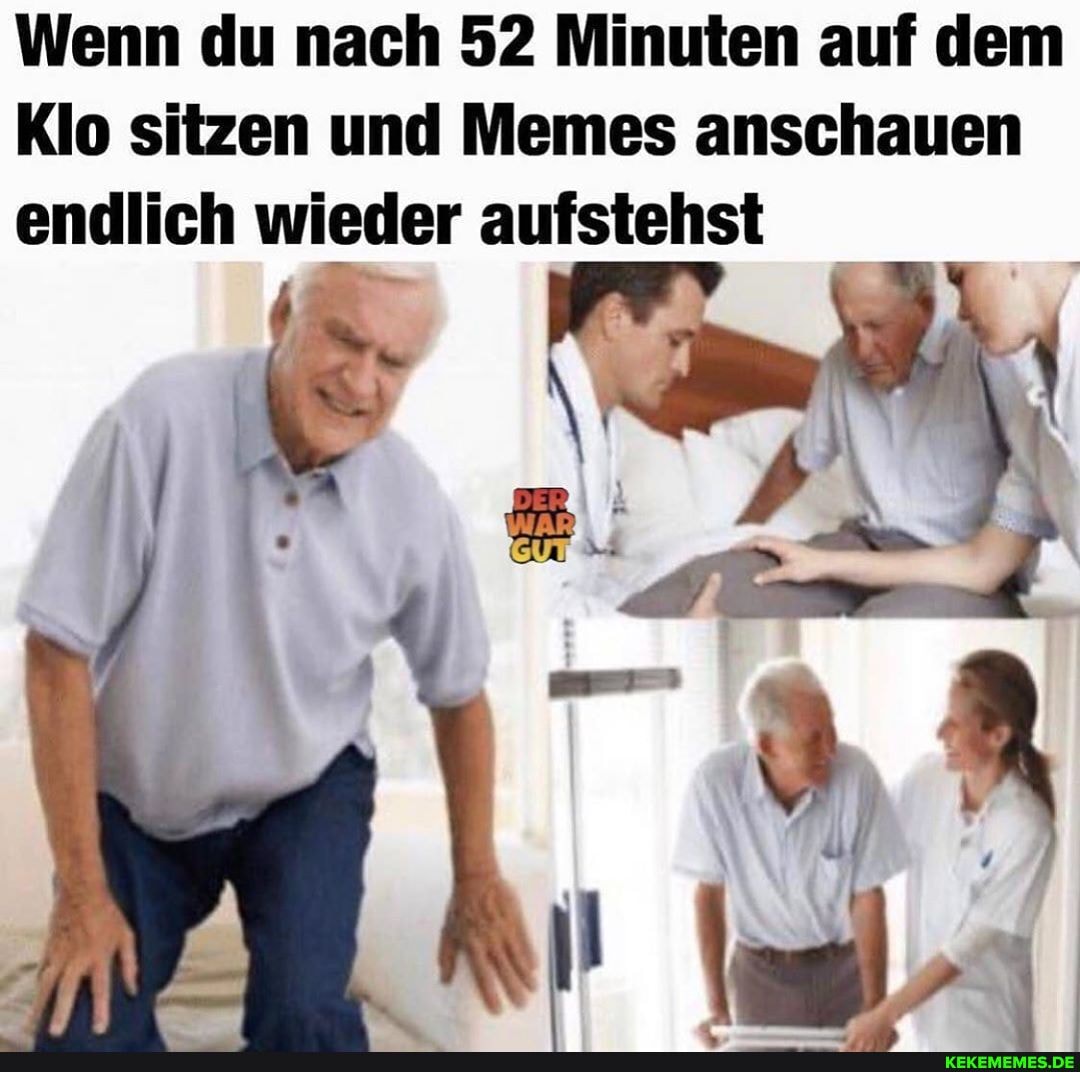 Wenn du nach 52 Minuten auf dem
Klo sitzen und Memes anschauen endlich wieder aufstehst