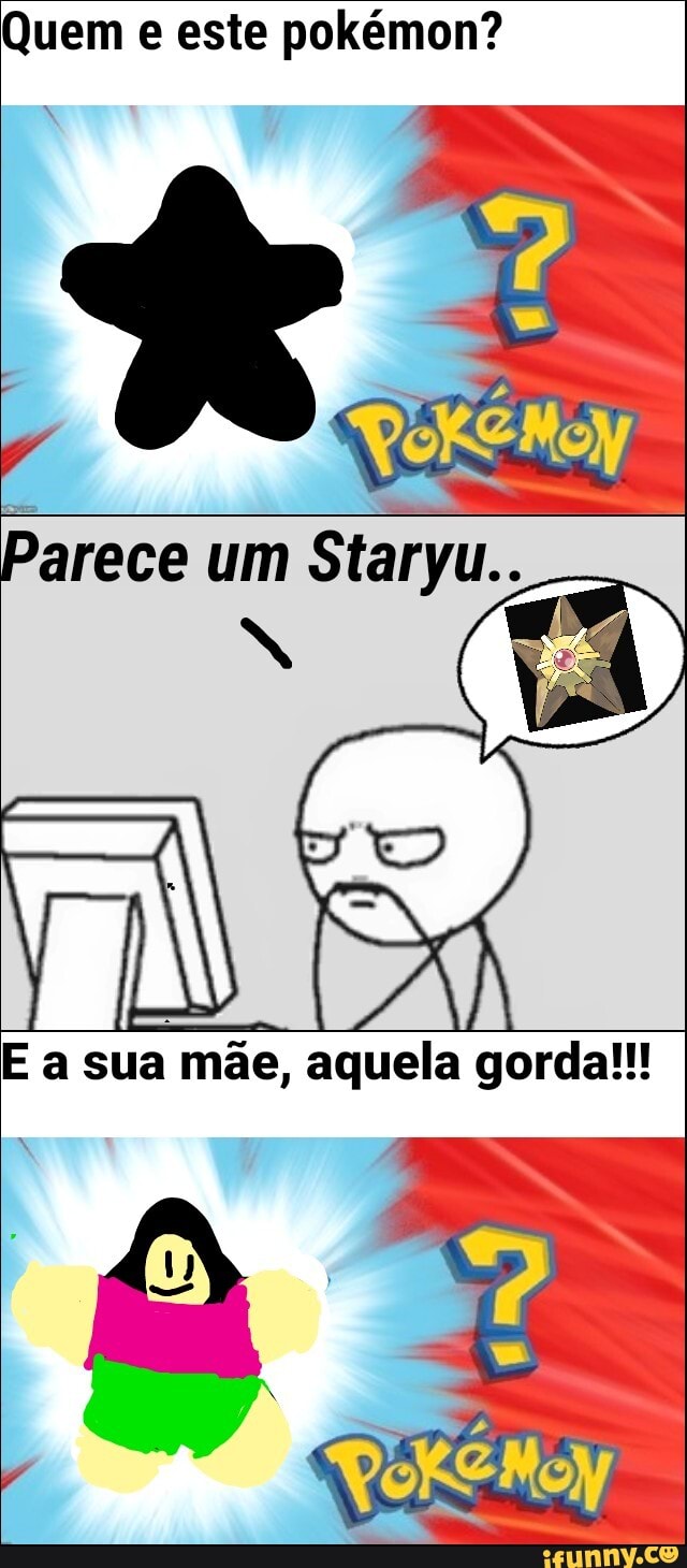 Quem e este pokémon?
Dali
E a sua
mãe, aquela gorda!!!