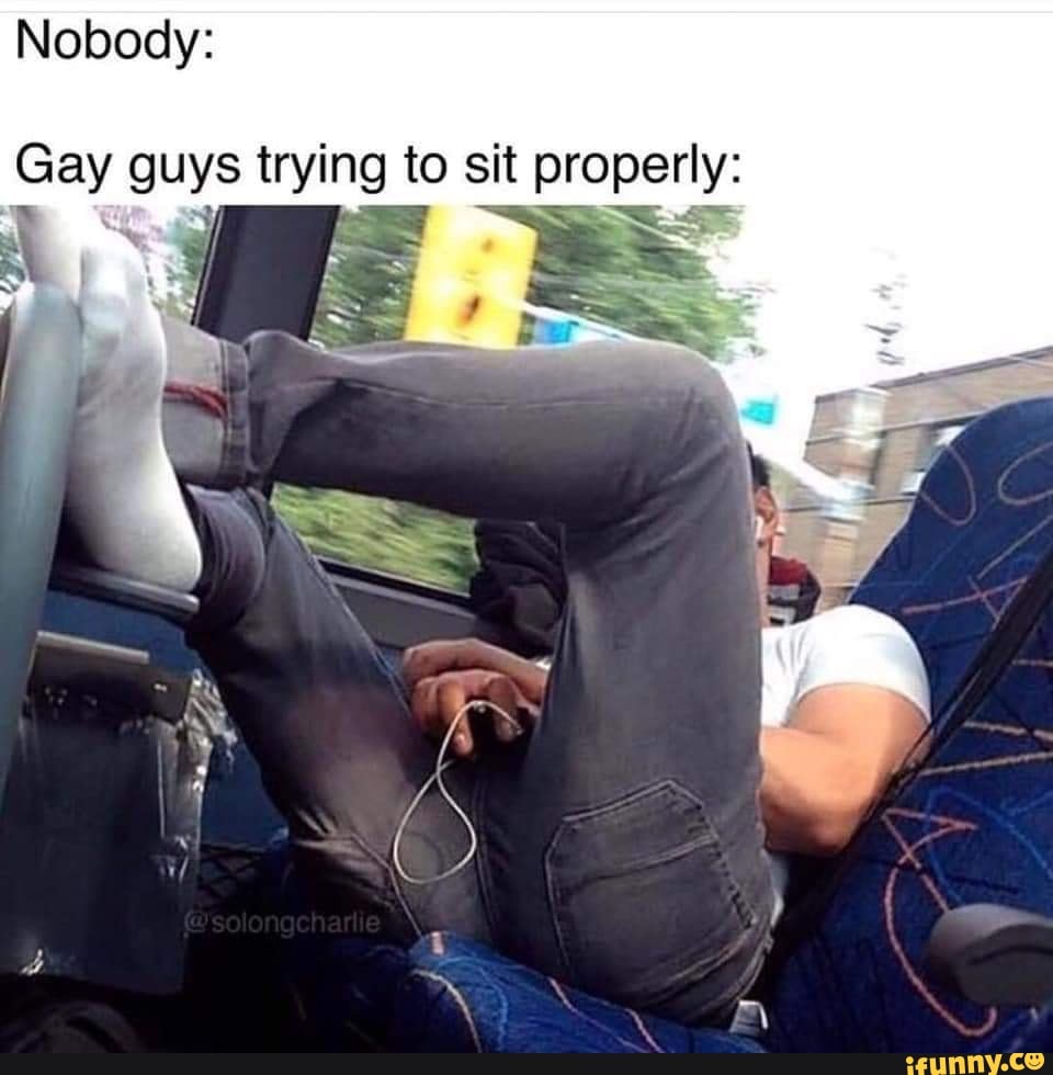Nobody:
Gay guys trying to sit properly: