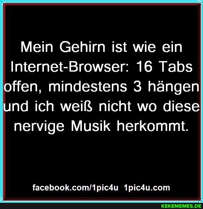 Mein Gehirn ist wie ein
Internet-Browser: 16 Tabs offen, mindestens 3 hängen und ich weiß nicht wo diese nervige Musik herkommt.