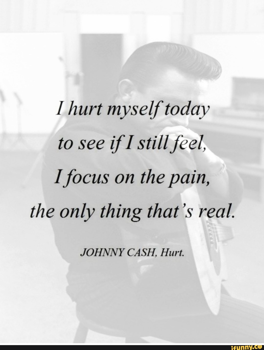 Hurt myself today to see if I still feel, focus on the pain, the only thing  that's real. JOHNNY CASH, Hurt. - iFunny, image size:1080x1430