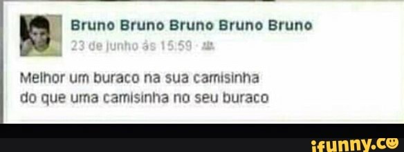 I
3 Bruno Bruno Bruno Bruno Bruno
Melhor um buraco na sua camisinha
do que uma camisinha no seu buraco
