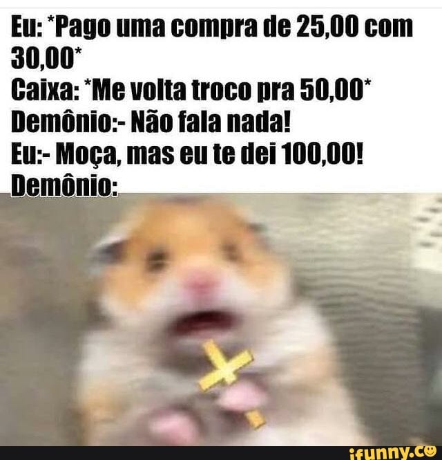 Eu: "Pago uma compra de 25,00 com
30,00
Caixa: *Me volta troco pra 50,00*
Demônio:- Não fala nada!
Eu:- Moça, mas eu te dei 100,00!
Demônio: