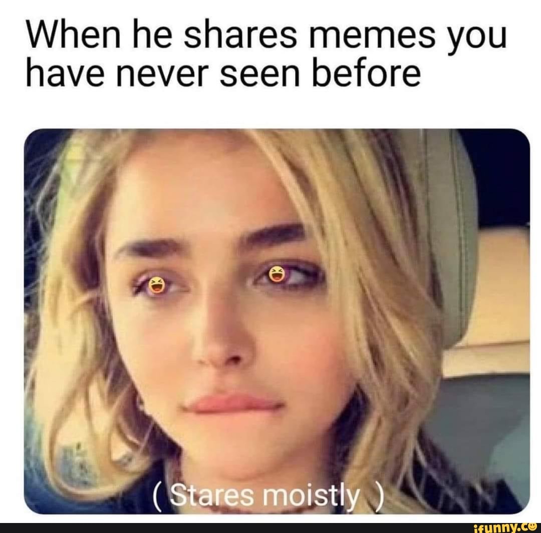 when-he-shares-memes-you-have-never-seen-before-stares-moistly