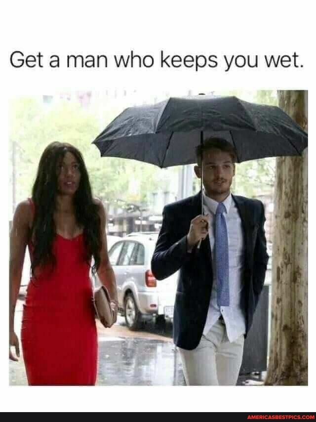 Get a man who keeps you wet.