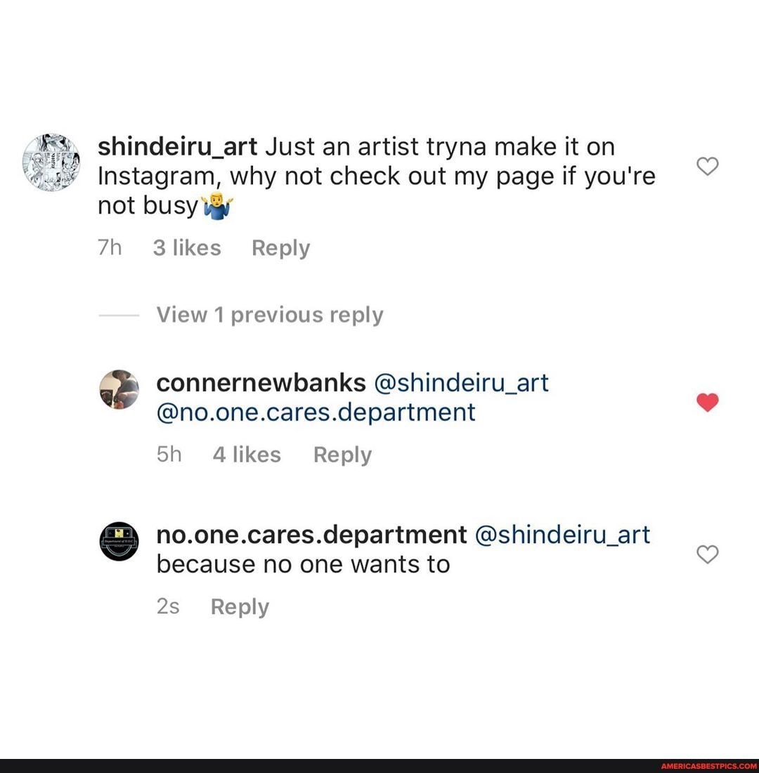 shindeiru_art Just an artist tryna make it on
'4.54 Instagram, why not check out my page if you're not busy vj
3 likes Reply
View 1 previous reply
connernewbanks @shindeiru_art
@no.one.cares.department
Sh Reply
no.one.cares.department @shindeiru_art because no one wants to
Reply