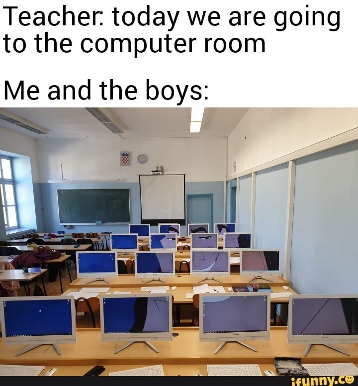 Teacher. today we are going
to the computer room
Me and the boys: