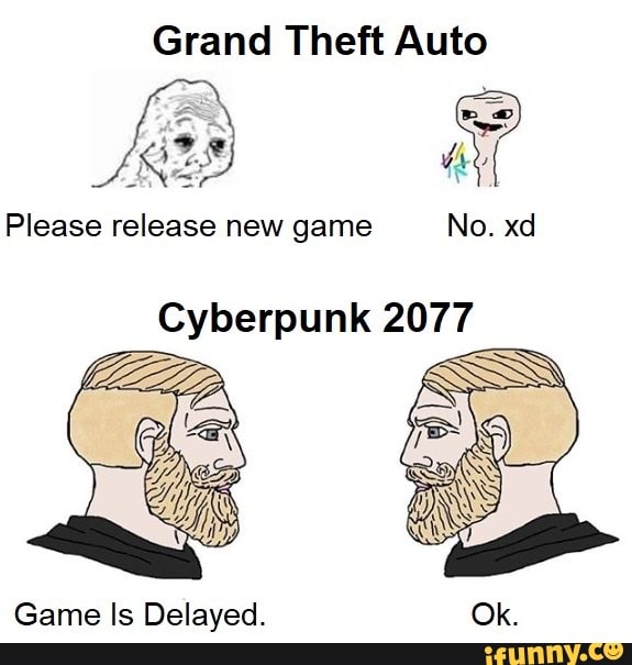 Grand Theft Auto
RED ai
Please release new game No. xd
Cyberpunk 2077
Game Is Delayed.