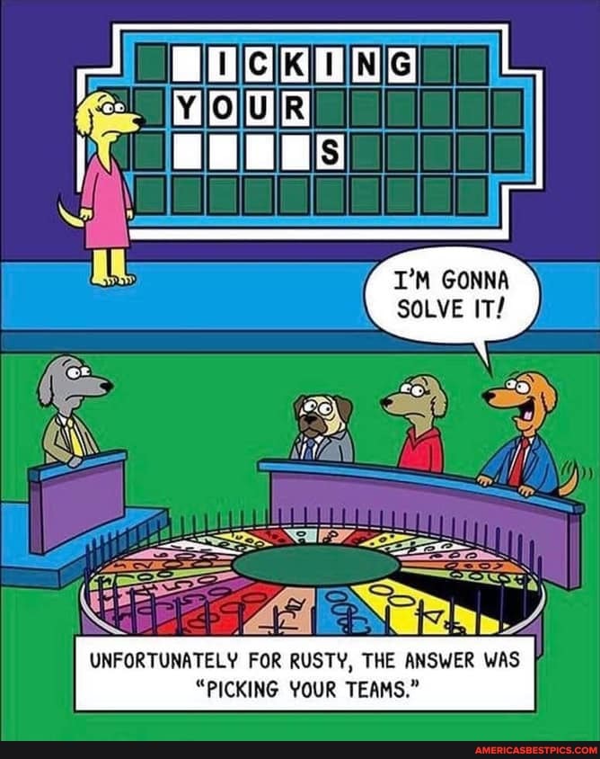 is)
I'M GONNA SOLVE IT/
UNFORTUNATELY FOR RUSTY, THE ANSWER WAS
"PICKING YOUR TEAMS."