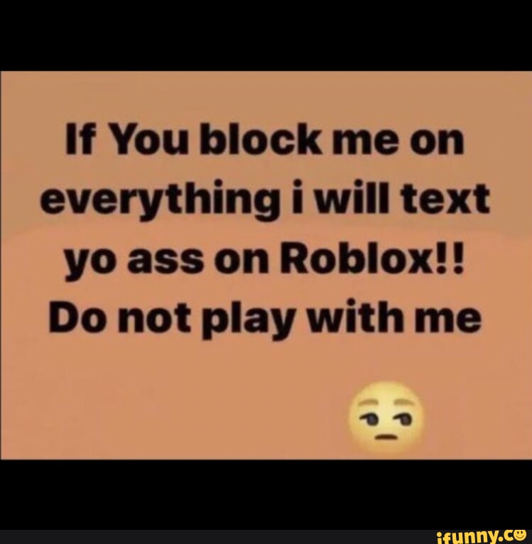 If You block me on everything i will text yo ass on Robllox!! Do not ...