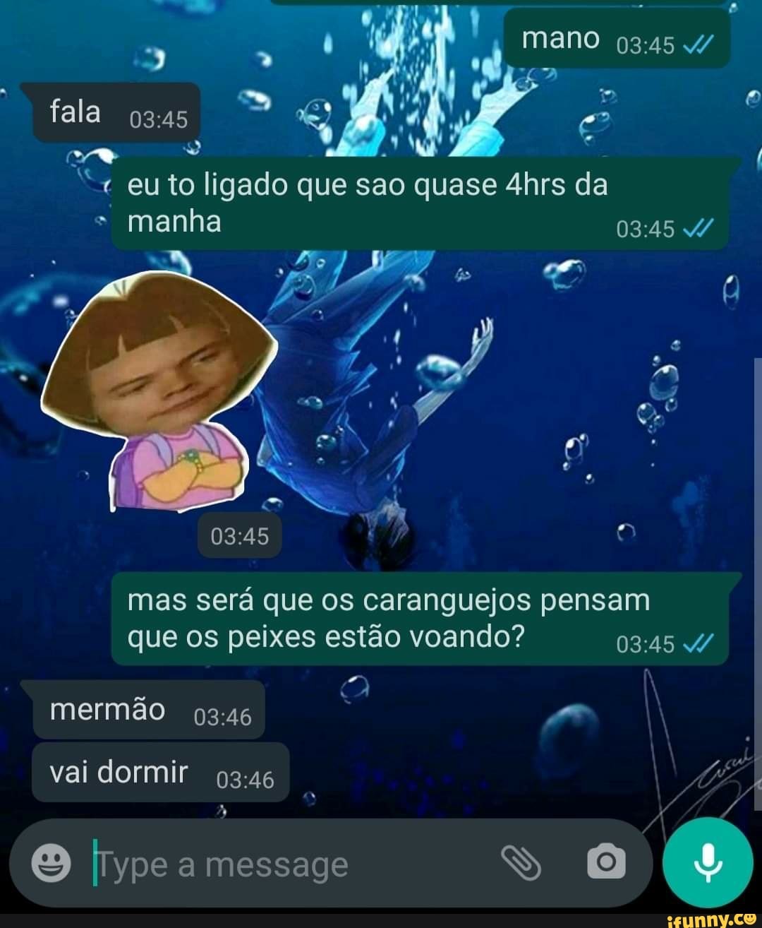 mano
fala
euto li igado que sao quase 4hrs da
* manha mas será que os caranguejos pensam que os peixes estão voando? 4/ mermao vai dormir I
Type a message