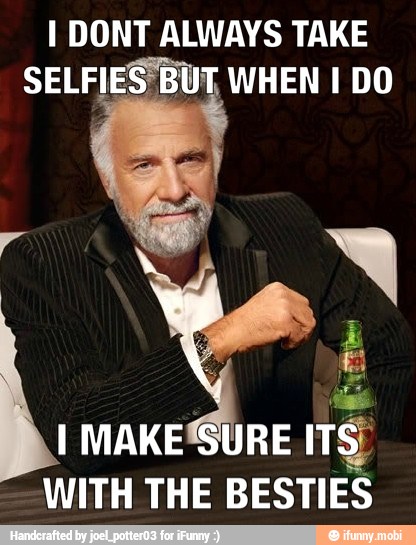 I DONT ALWAYS TAKE
SELFIES BUT WHEN I DO
I MAKESURE ITs
WITH THE BESTIES