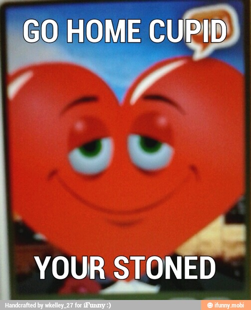 \GO HOME CUPID
i
YOUR STONED
