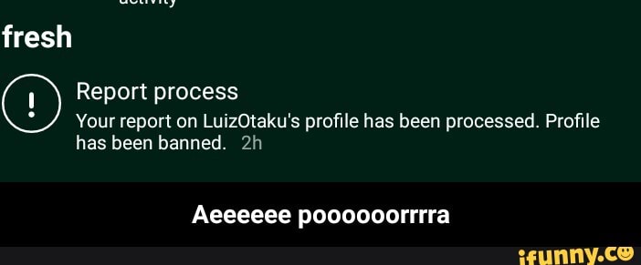 fresh
Report process
Your report on LuizOtaku's profile has been processed. Profile
has been banned.
Aeeeeee poooooorrrra - Aeeeeee poooooorrrra