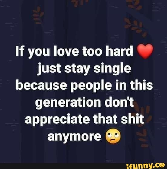 If you love too hard just stay single.  Appreciate life quotes, Single  quotes funny, Generations quotes