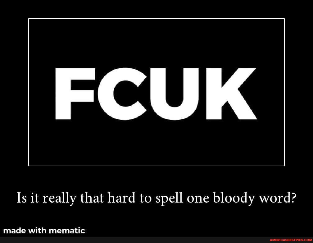 FCUK
Is it really that hard to spell one bloody word?