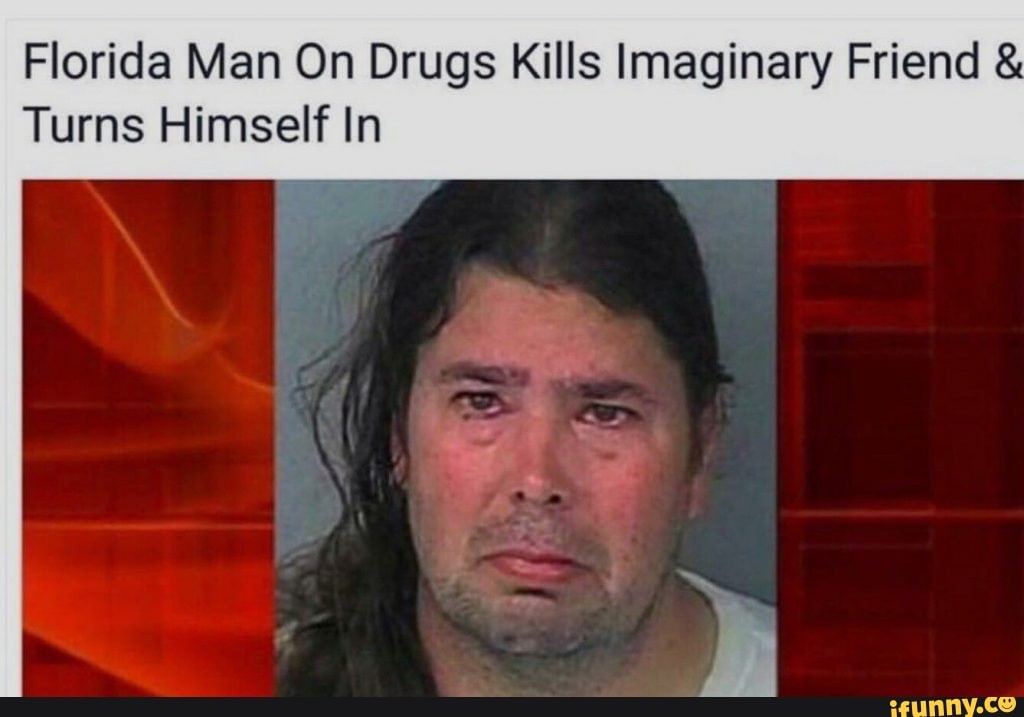 Florida Man On Drugs Kills Imaginary Friend : Turns Himself In - iFunny